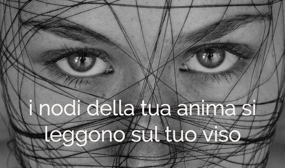 I nodi dell’anima si leggono sul tuo viso…